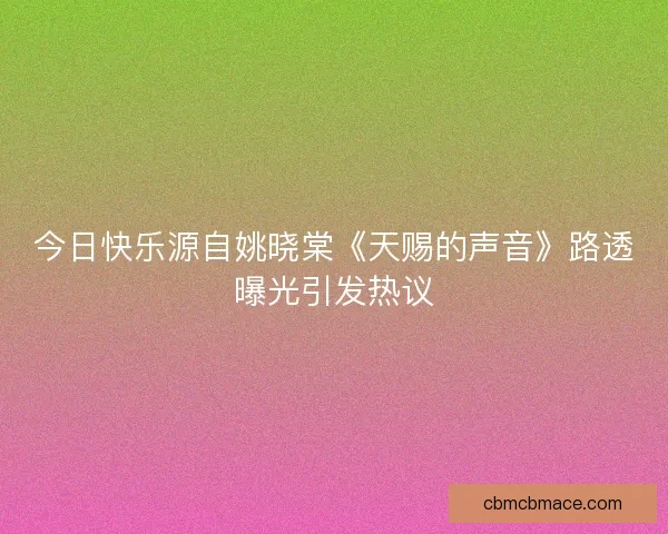 今日快乐源自姚晓棠《天赐的声音》路透曝光引发热议