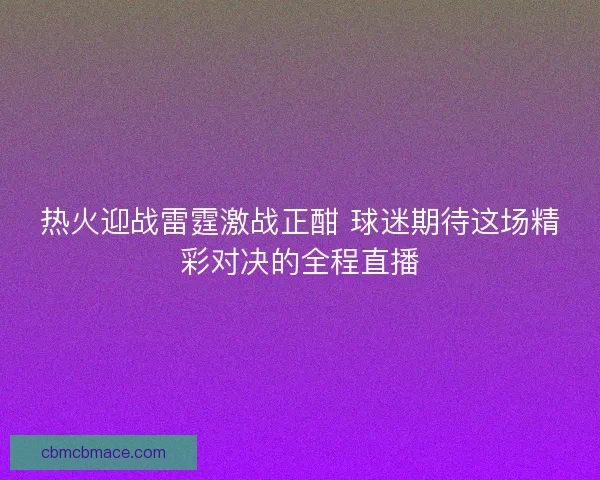 热火迎战雷霆激战正酣 球迷期待这场精彩对决的全程直播