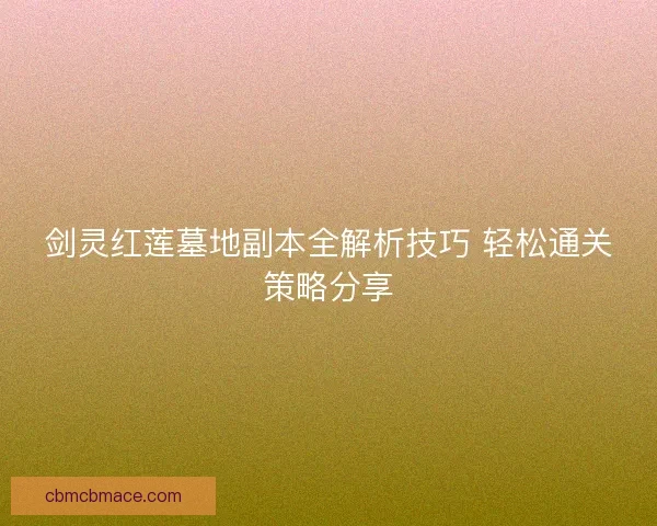 剑灵红莲墓地副本全解析技巧 轻松通关策略分享