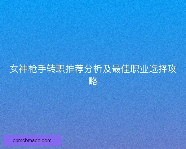 女神枪手转职推荐分析及最佳职业选择攻略