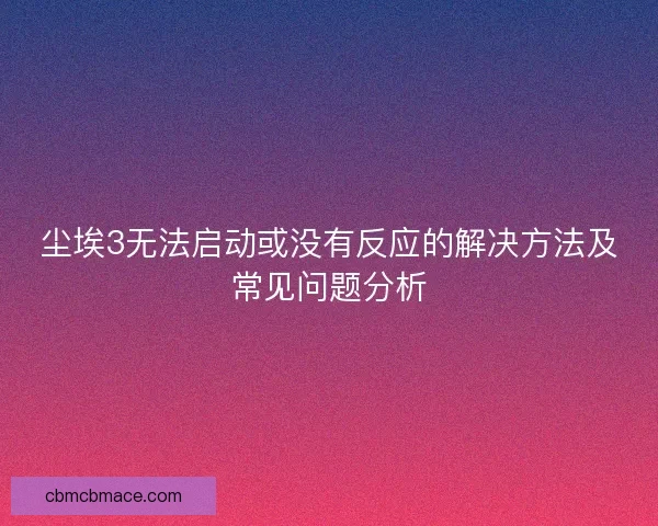 尘埃3无法启动或没有反应的解决方法及常见问题分析