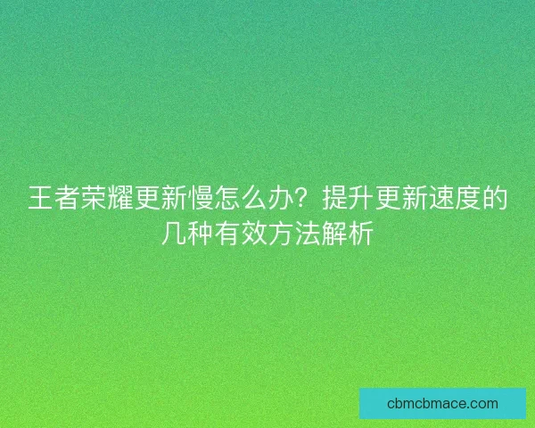 王者荣耀更新慢怎么办？提升更新速度的几种有效方法解析