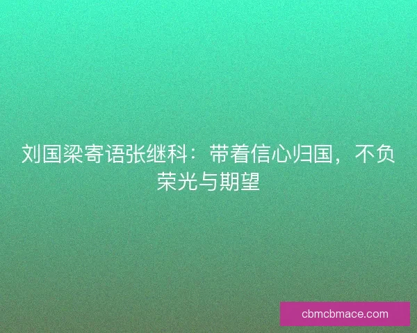 刘国梁寄语张继科：带着信心归国，不负荣光与期望