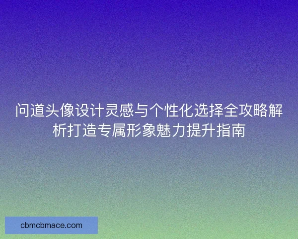 问道头像设计灵感与个性化选择全攻略解析打造专属形象魅力提升指南