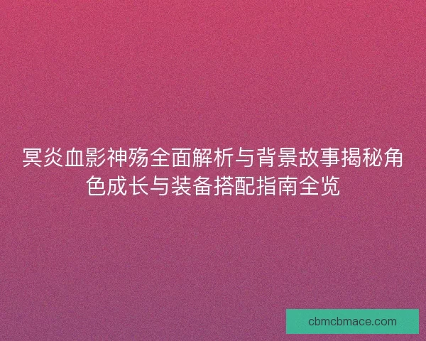 冥炎血影神殇全面解析与背景故事揭秘角色成长与装备搭配指南全览