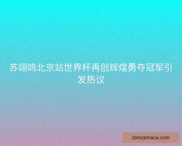 苏翊鸣北京站世界杯再创辉煌勇夺冠军引发热议