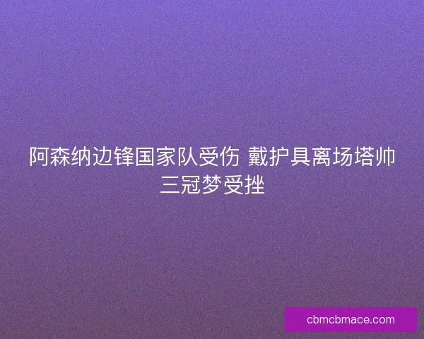 阿森纳边锋国家队受伤 戴护具离场塔帅三冠梦受挫