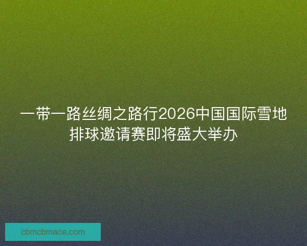 一带一路丝绸之路行2026中国国际雪地排球邀请赛即将盛大举办
