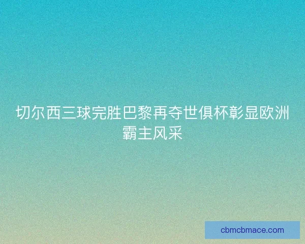 切尔西三球完胜巴黎再夺世俱杯彰显欧洲霸主风采