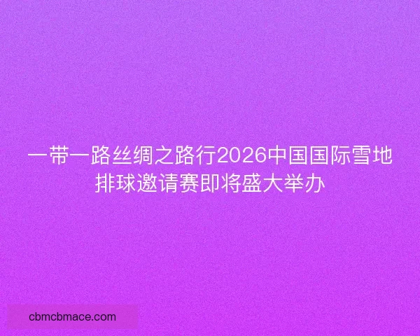 一带一路丝绸之路行2026中国国际雪地排球邀请赛即将盛大举办